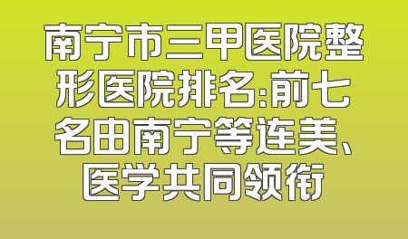 南宁市三甲医院整形医院排名：前七名由南宁等连美、医学共同领衔