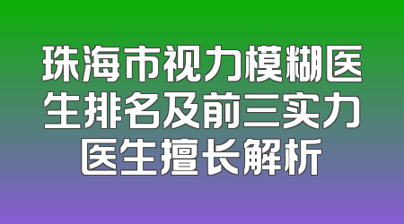 珠海市视力模糊医生排名及前三实力医生擅长解析