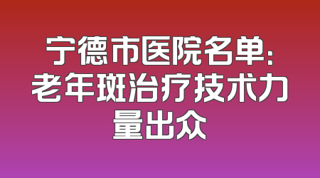 宁德市医院名单：老年斑治疗技术力量出众