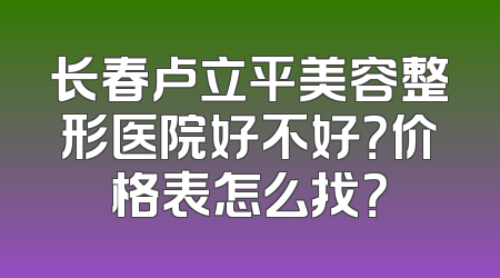 长春卢立平美容整形医院好不好？价格表怎么找？