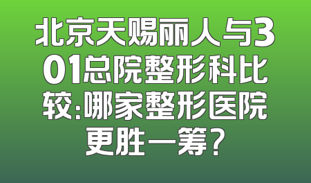 北京天赐丽人与301总院整形科比较：哪家整形医院更胜一筹？