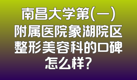 南昌大学第（一）附属医院象湖院区整形美容科的口碑怎么样？