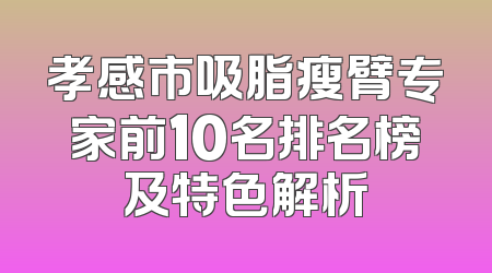 孝感市吸脂瘦臂专家前10名排名榜及特色解析