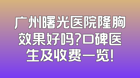 广州曙光医院隆胸效果好吗？口碑医生及收费一览！