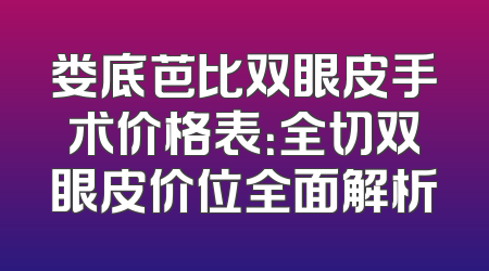 娄底芭比双眼皮手术价格表：全切双眼皮价位全面解析