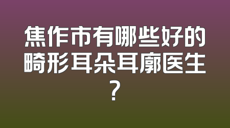焦作市有哪些好的畸形耳朵耳廓医生？