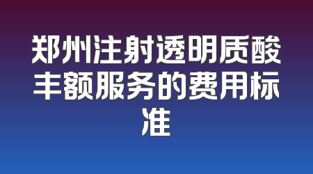 郑州注射透明质酸丰额服务的费用标准