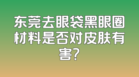 东莞去眼袋黑眼圈材料是否对皮肤有害？