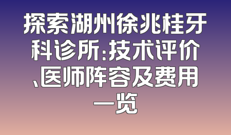 探索湖州徐兆桂牙科诊所：技术评价、医师阵容及费用一览