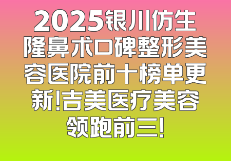 2025银川仿生隆鼻术口碑整形美容医院前十榜单更新！吉美医疗美容领跑前三！