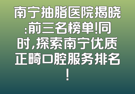 南宁抽脂医院揭晓：前三名榜单！同时，探索南宁优质正畸口腔服务排名！