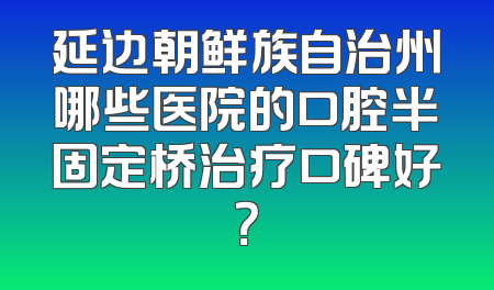 延边朝鲜族自治州哪些医院的口腔半固定桥治疗口碑好？