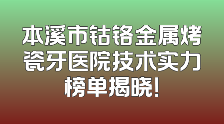 本溪市钴铬金属烤瓷牙医院技术实力榜单揭晓！