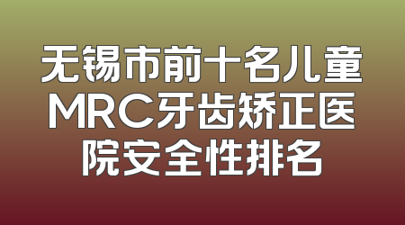 无锡市前十名儿童MRC牙齿矫正医院安全性排名