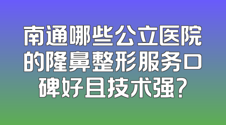 南通哪些公立医院的隆鼻整形服务口碑好且技术强？