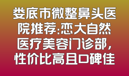 娄底市微整鼻头医院推荐：恋大自然医疗美容门诊部，性价比高且口碑佳