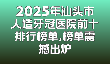 2025年汕头市人造牙冠医院前十排行榜单，榜单震撼出炉