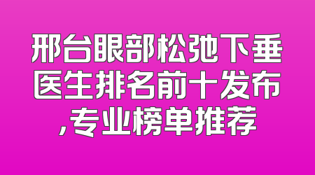 邢台眼部松弛下垂医生排名前十发布，专业榜单推荐