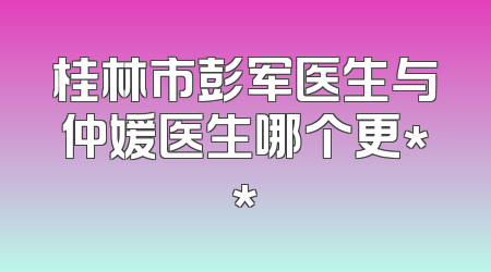 桂林市彭军医生与仲媛医生哪个更**