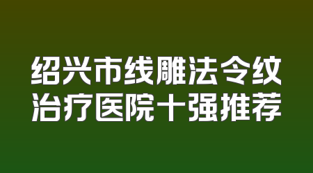 绍兴市线雕法令纹治疗医院十强推荐