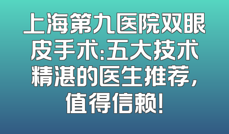 上海第九医院双眼皮手术：五大技术精湛的医生推荐，值得信赖！