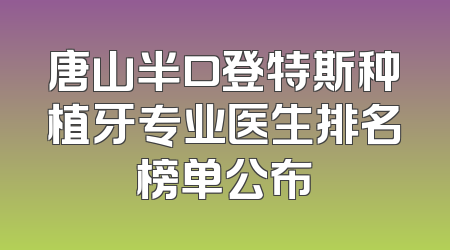 唐山半口登特斯种植牙专业医生排名榜单公布