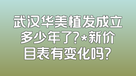 武汉华美植发成立多少年了？*新价目表有变化吗？