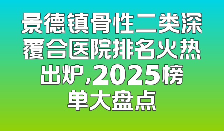 景德镇骨性二类深覆合医院排名火热出炉，2025榜单大盘点