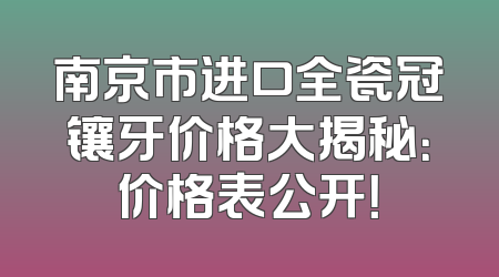 南京市进口全瓷冠镶牙价格大揭秘：价格表公开！