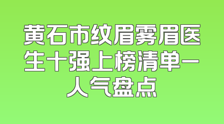 黄石市纹眉雾眉医生十强上榜清单_人气盘点