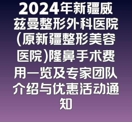 2024年新疆威兹曼整形外科医院（原新疆整形美容医院）隆鼻手术费用一览及专家团队介绍与优惠活动通知