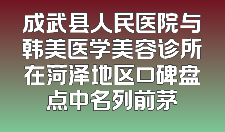 成武县人民医院与韩美医学美容诊所在菏泽地区口碑盘点中名列前茅
