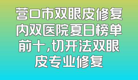 营口市双眼皮修复内双医院夏日榜单前十，切开法双眼皮专业修复