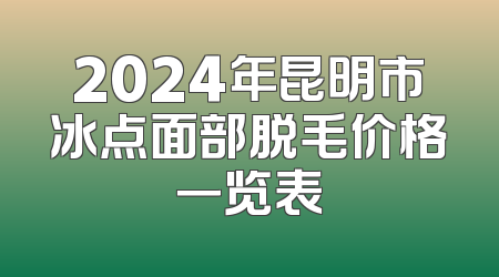2024年昆明市冰点面部脱毛价格一览表