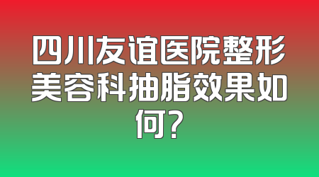 四川友谊医院整形美容科抽脂效果如何？