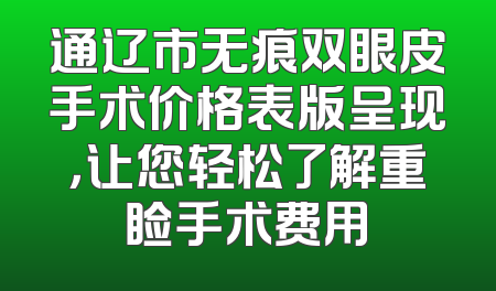 通辽市无痕双眼皮手术价格表版呈现，让您轻松了解重睑手术费用