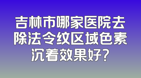 吉林市哪家医院去除法令纹区域色素沉着效果好？