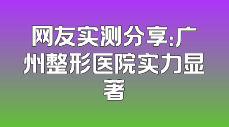 网友实测分享：广州整形医院实力显著