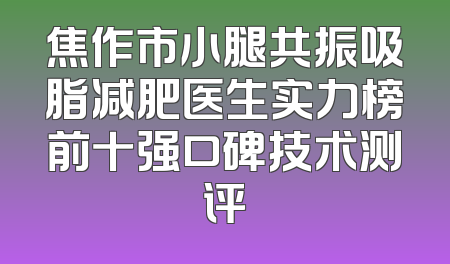 焦作市小腿共振吸脂减肥医生实力榜前十强口碑技术测评