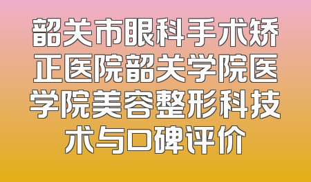 韶关市眼科手术矫正医院韶关学院医学院美容整形科技术与口碑评价