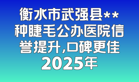 衡水市武强县**种睫毛公办医院信誉提升，口碑更佳2025年