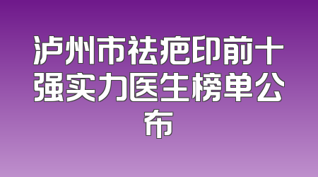 泸州市祛疤印前十强实力医生榜单公布