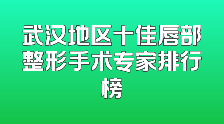 武汉地区十佳唇部整形手术专家排行榜