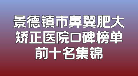 景德镇市鼻翼肥大矫正医院口碑榜单前十名集锦