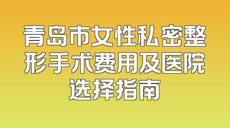 青岛市女性私密整形手术费用及医院选择指南