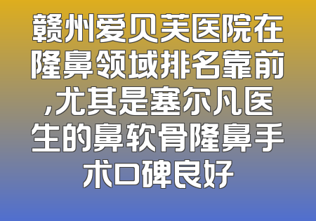 赣州爱贝芙医院在隆鼻领域排名靠前，尤其是塞尔凡医生的鼻软骨隆鼻手术口碑良好