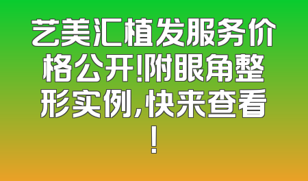 艺美汇植发服务价格公开！附眼角整形实例，快来查看！