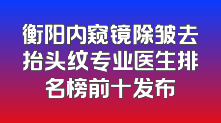 衡阳内窥镜除皱去抬头纹专业医生排名榜前十发布