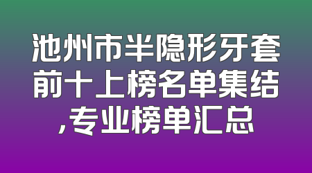 池州市半隐形牙套前十上榜名单集结，专业榜单汇总