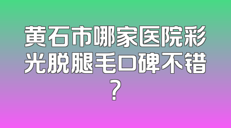 黄石市哪家医院彩光脱腿毛口碑不错？